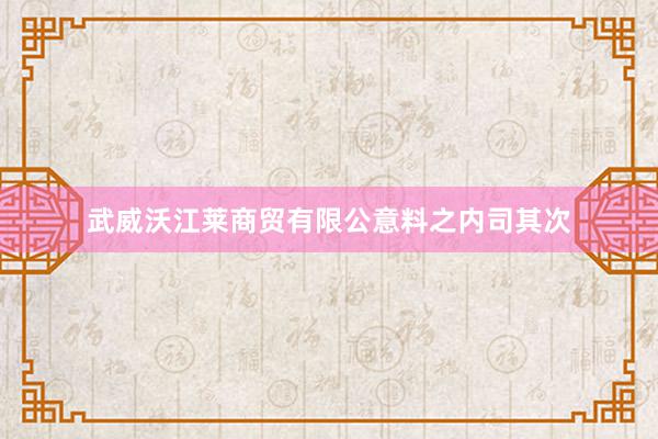 武威沃江莱商贸有限公意料之内司其次